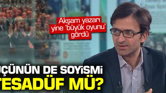 Akşam yazarı Kurtuluş Tayiz: "Bu soyisimler tesadüf mü?"