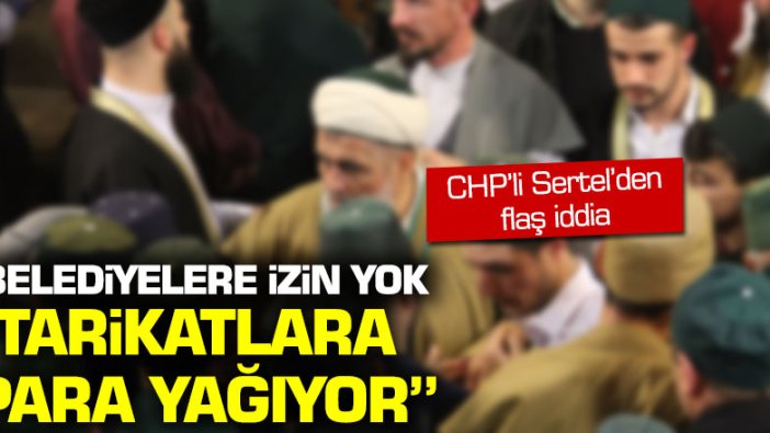 CHP'li Sertel: "Belediyelere izin yok, tarikatlara para yağıyor"