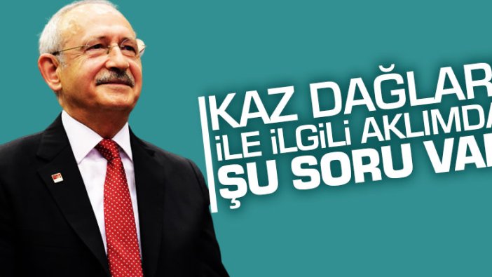 Kılıçdaroğlu: Kaz Dağları ile ilgili aklımda şu soru var