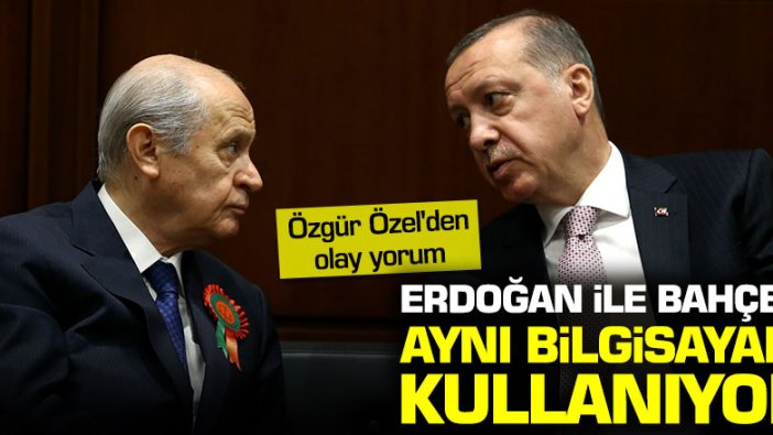 Özgür Özel'den olay yorum: Erdoğan ile Bahçeli aynı bilgisayarı kullanıyor