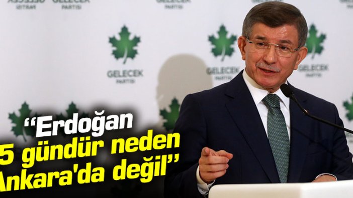 Davutoğlu: "Erdoğan 45 gündür neden Ankara'da değil?"