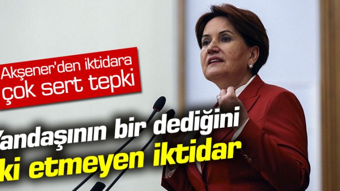 Meral Akşener: Yandaşının bir dediğini iki etmeyen iktidar