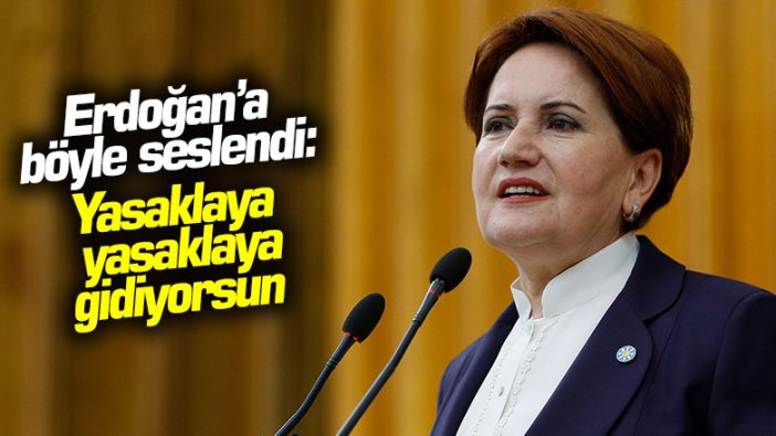 Akşener'den Erdoğan'a: Yasaklaya yasaklaya gidiyorsun