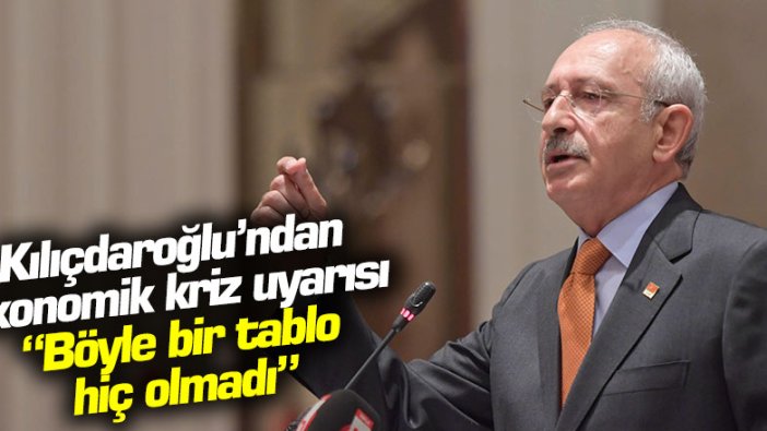 Kılıçdaroğlu'ndan ekonomik kriz uyarısı: Böyle bir tablo hiç olmadı