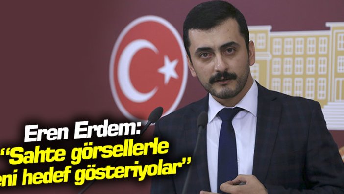 Eren Erdem: "Sahte görsellerle beni hedef gösteriyorlar"