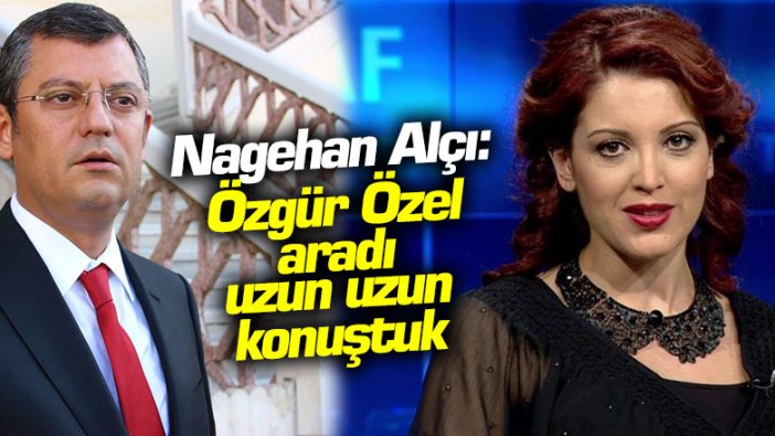 Nagehan Alçı:  Özgür Özel aradı uzun uzun konuştuk