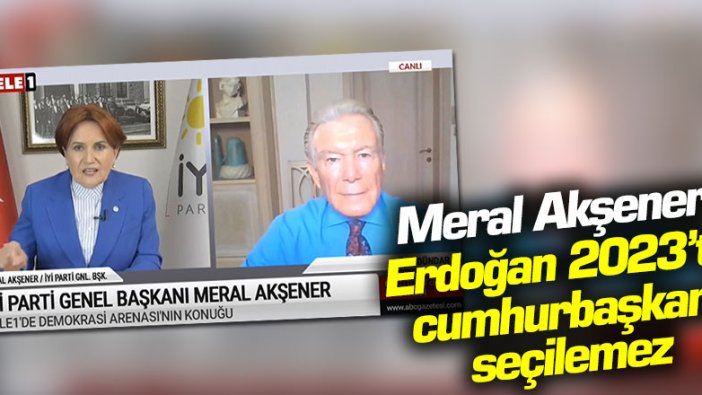 Meral Akşener: "Erdoğan 2023'te cumhurbaşkanı seçilemez"