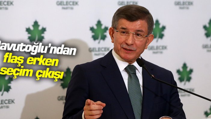 Gelecek Partisi Genel Başkanı Davutoğlu'ndan flaş erken seçim çıkışı
