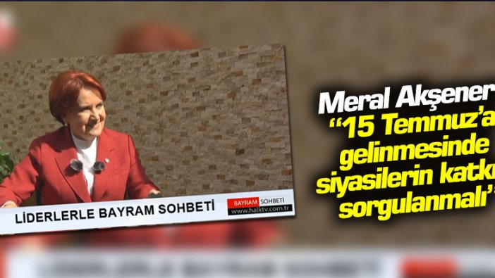 Meral Akşener: "15 Temmuz'a gelinmesinde siyasilerin katkısı sorgulanmalı"