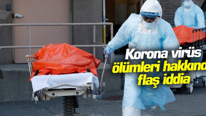 Korona virüs ölümleri hakkında flaş iddia