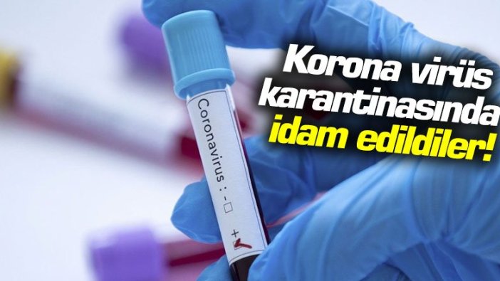 Korona virüs karantinası sürerken idam edildiler!