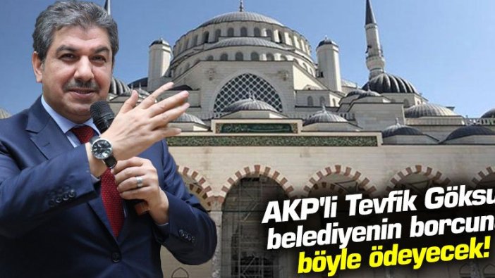 AKP'li Tevfik Göksu, belediyenin borcunu böyle ödeyecek!
