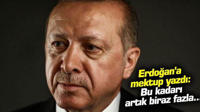 Erdoğan'a mektup yazdı: "Bu kadarı artık biraz fazla"