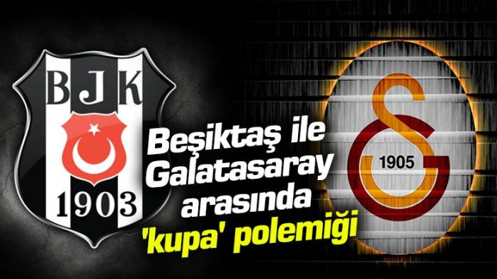 Beşiktaş ile Galatasaray arasında 'kupa' polemiği