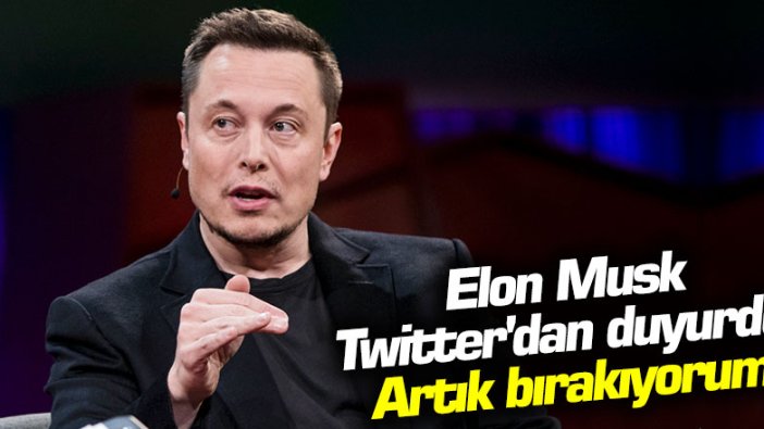 Elon Musk Twitter'dan duyurdu: Artık bırakıyorum