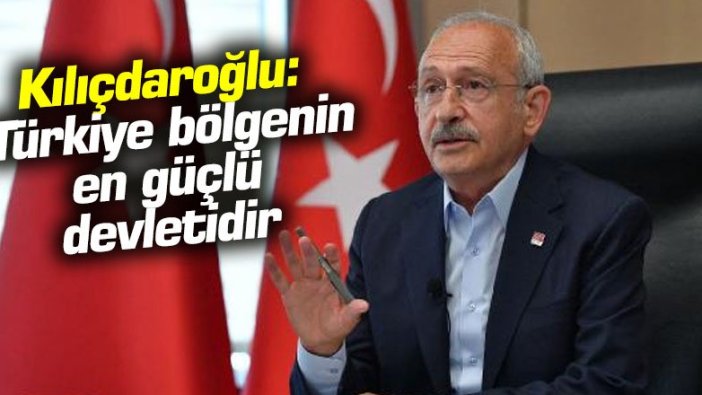 Kılıçdaroğlu: Türkiye bölgenin en güçlü devletidir