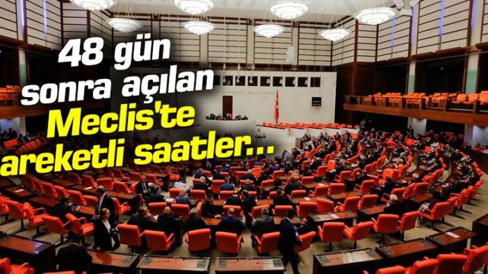 48 gün sonra açılan Meclis'te hareketli saatler...