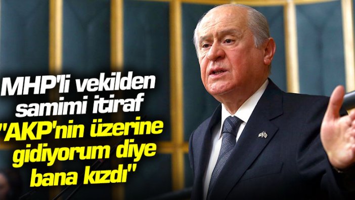 MHP'li vekilden samimi itiraf:  AKP'nin üzerine gidiyorum diye Bahçeli bana kızdı