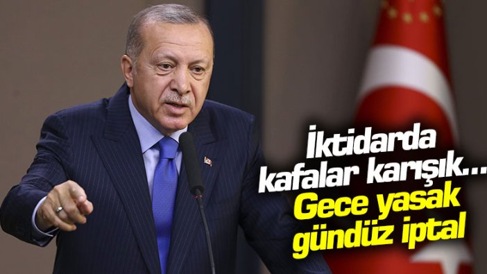 İktidarda kafalar karışık... Gece yasak gündüz iptal