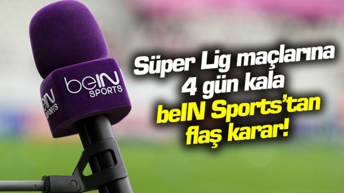 Süper Lig maçlarına 4 gün kala beIN Sports'tan flaş karar