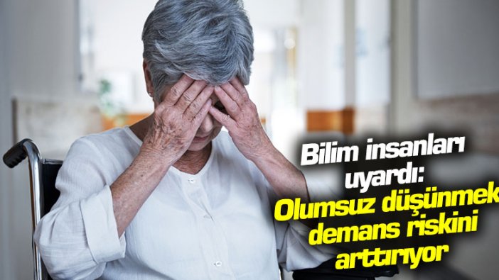 Bilim insanları uyardı: Olumsuz düşünmek demans riskini arttırıyor