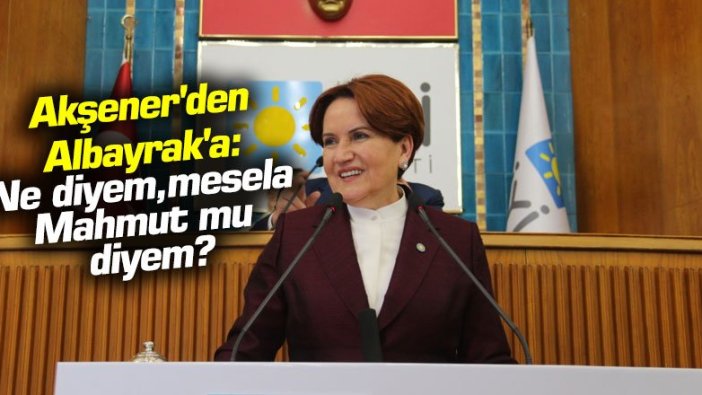 Akşener'den Albayrak'a: Ne diyem, mesela Mahmut mu diyem?