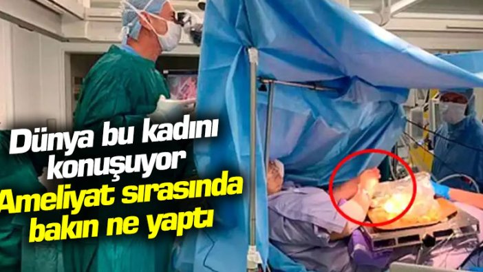 Dünya bu kadını konuşuyor: Ameliyat sırasında bakın ne yaptı