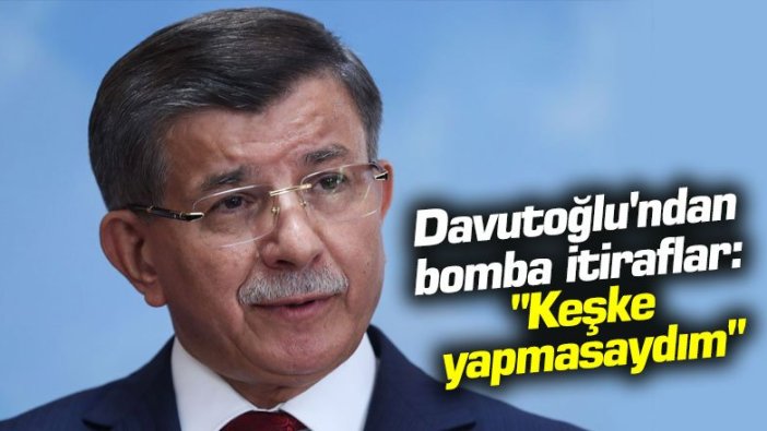 Davutoğlu'ndan bomba itiraflar: "Keşke yapmasaydım"