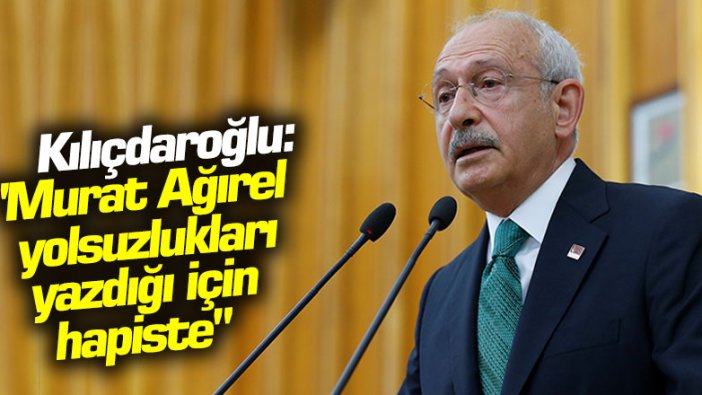 Kılıçdaroğlu: "Murat Ağırel iktidarın yolsuzluklarını döktüğü için hapiste"