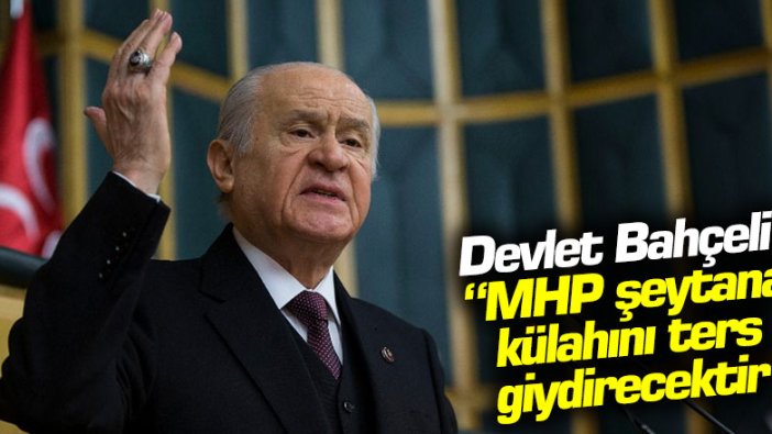 Devlet Bahçeli: "MHP şeytana külahını ters giydirecektir"