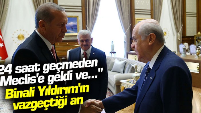 "24 saat geçmeden Meclis'e geldi ve..."  Binali Yıldırım'ın vazgeçtiği an