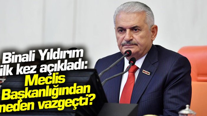 Binali Yıldırım ilk kez açıkladı: Meclis Başkanlığı'ndan neden vazgeçti?