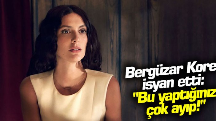 Bergüzar Korel isyan etti: "Bu yaptığınız çok ayıp!"