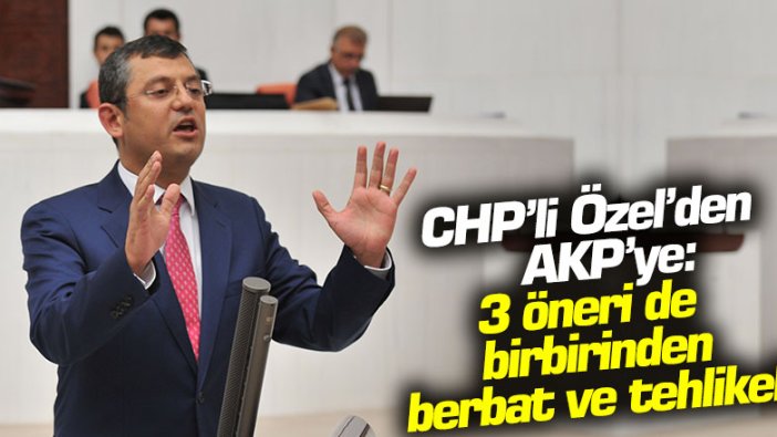 CHP'li Özel'den AKP'ye tepki: Geldikleri üç öneri birbirinden berbat ve tehlikeli