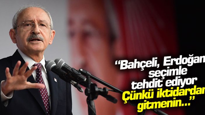 Kılıçdaroğlu: "Bahçeli, Erdoğan'ı seçimle tehdit ediyor, çünkü iktidardan gitmenin..."