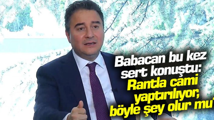 Babacan bu kez sert konuştu: Rantla cami yaptırılıyor, böyle bir şey olur mu?