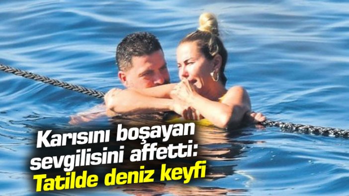 Ece Erken karısını boşayan sevgilisini affetti: Tatilde deniz keyfi