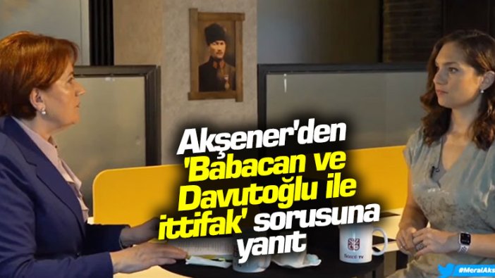 Meral Akşener’den 'Babacan ve Davutoğlu ile ittifak' sorusuna yanıt