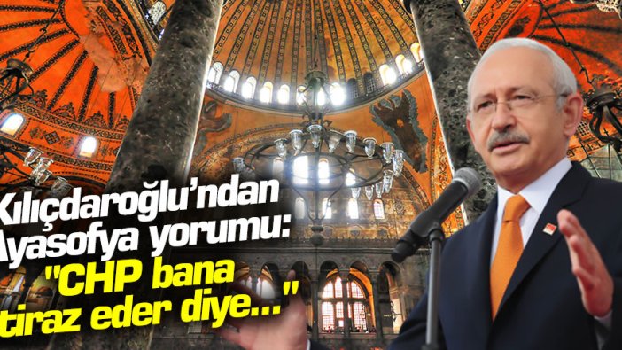 Kılıçdaroğlu’ndan Ayasofya yorumu: "CHP bana itiraz eder diye..."