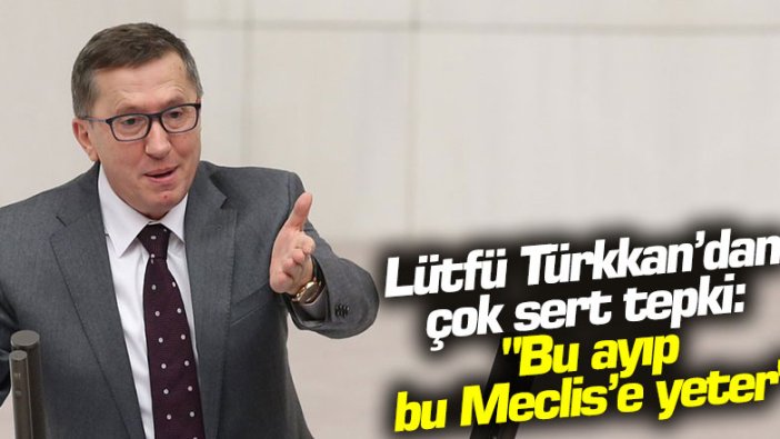 Lütfü Türkkan'dan çok sert tepki: "Bu ayıp bu Meclis'e yeter"