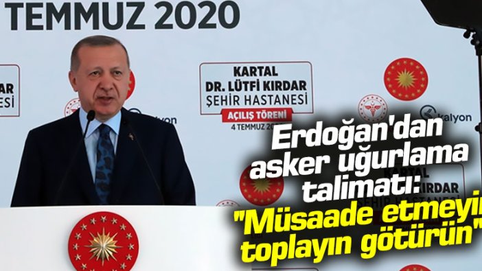 Erdoğan'dan asker uğurlama talimatı: 'Müsaade etmeyin, toplayın götürün'