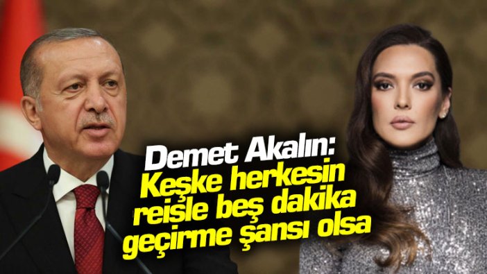 Demet Akalın: Keşke herkesin reisle beş dakika geçirme şansı olsa