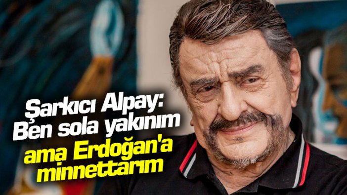 Şarkıcı Alpay: Ben sola yakınım ama Erdoğan'a minnettarım