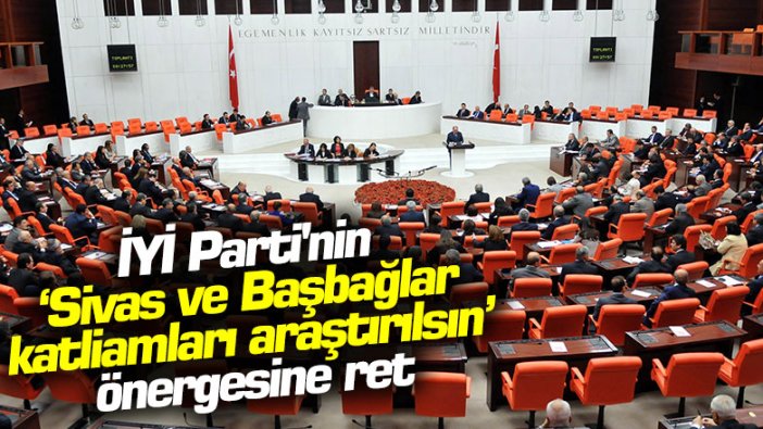 İYİ Parti'nin 'Sivas ve Başbağlar katliamları araştırılsın' önergesine ret