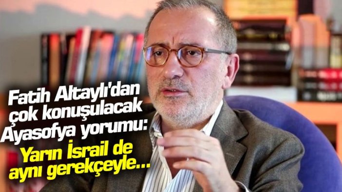 Fatih Altaylı'dan çok konuşulacak Ayasofya yorumu: "Yarın İsrail de aynı gerekçeyle..."