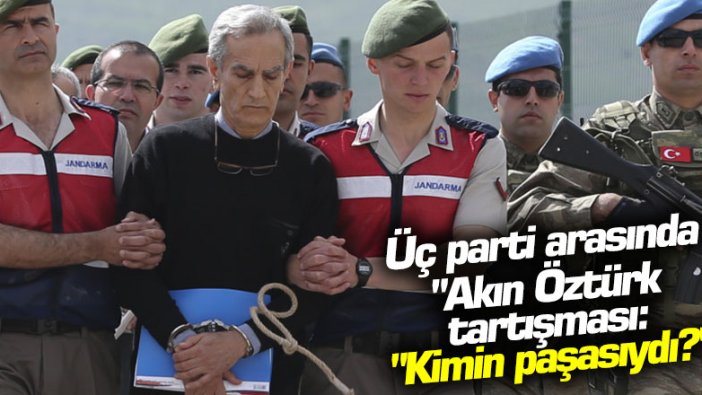 Üç parti arasında Akın Öztürk tartışması: "Kimin paşasıydı?"