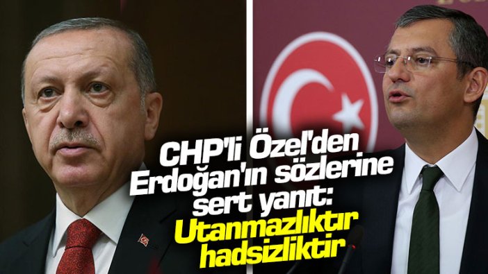 CHP'li Özel'den Erdoğan'ın sözlerine sert yanıt: Utanmazlıktır, hadsizliktir