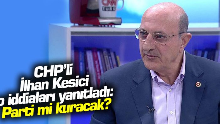 CHP’li İlhan Kesici o iddiaları yanıtladı: Parti mi kuracak?