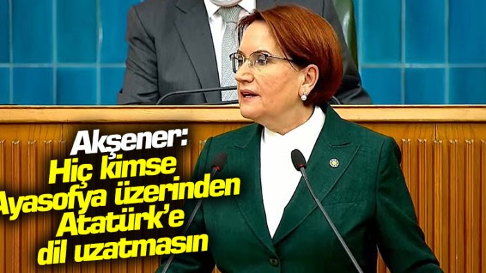 Meral Akşener: "Hiç kimse Ayasofya üzerinden Atatürk'e dil uzatmasın"