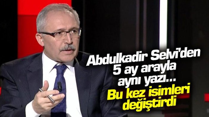 Abdulkadir Selvi'den 5 ay arayla aynı yazı... Bu kez isimleri değiştirdi